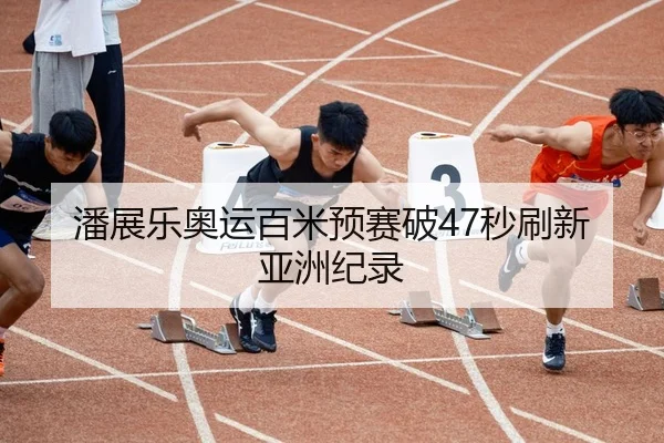 潘展乐奥运百米预赛破47秒刷新亚洲纪录