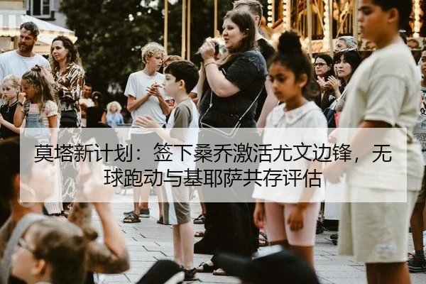 莫塔新计划：签下桑乔激活尤文边锋，无球跑动与基耶萨共存评估