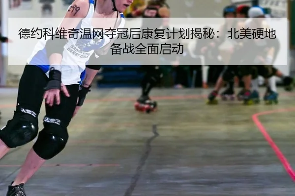 德约科维奇温网夺冠后康复计划揭秘：北美硬地备战全面启动