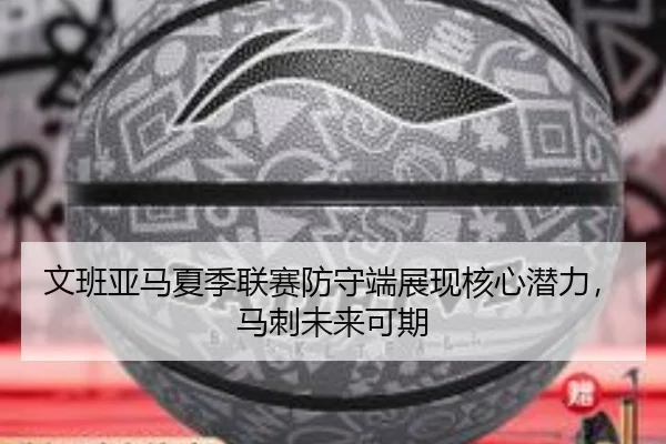 文班亚马夏季联赛防守端展现核心潜力，马刺未来可期