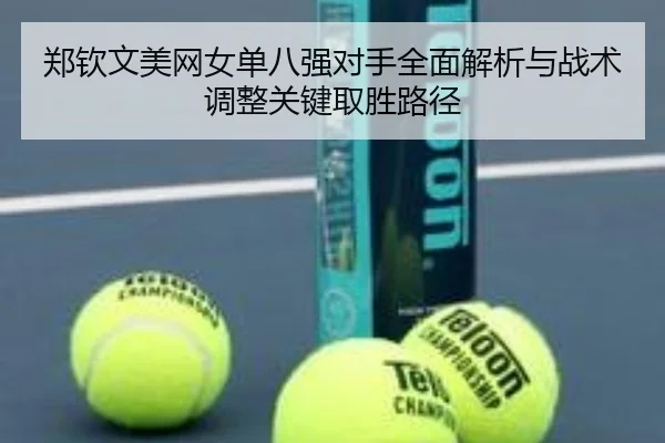 郑钦文美网女单八强对手全面解析与战术调整关键取胜路径