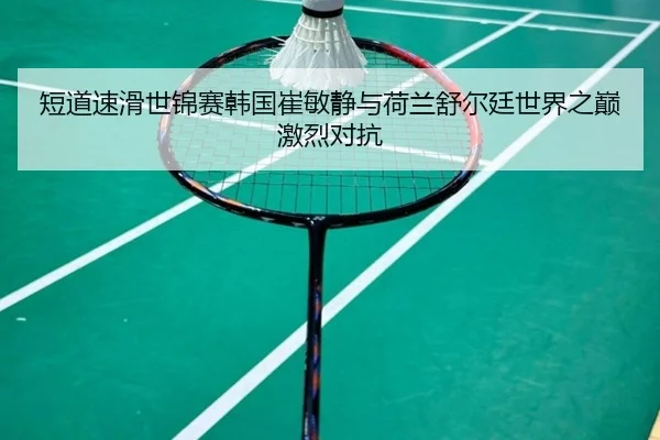 短道速滑世锦赛韩国崔敏静与荷兰舒尔廷世界之巅激烈对抗