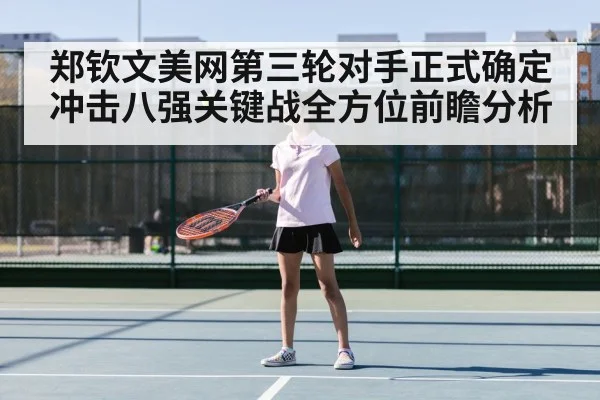 郑钦文美网第三轮对手正式确定冲击八强关键战全方位前瞻分析