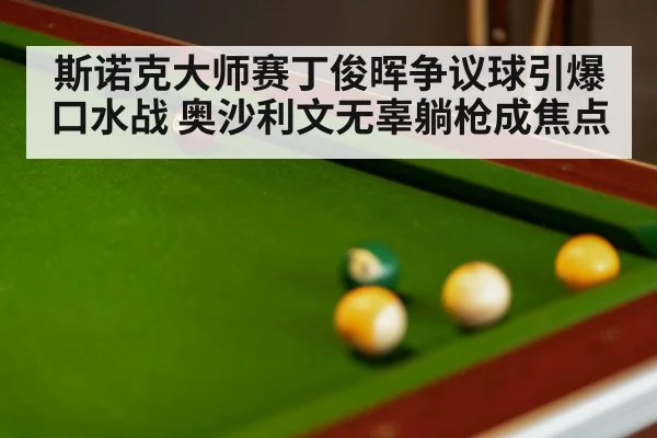 斯诺克大师赛丁俊晖争议球引爆口水战 奥沙利文无辜躺枪成焦点