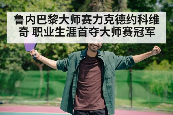 鲁内巴黎大师赛力克德约科维奇 职业生涯首夺大师赛冠军