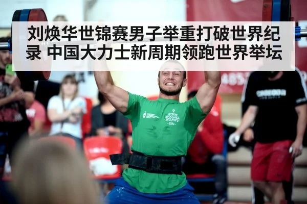 刘焕华世锦赛男子举重打破世界纪录 中国大力士新周期领跑世界举坛