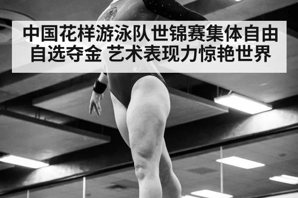 中国花样游泳队世锦赛集体自由自选夺金 艺术表现力惊艳世界