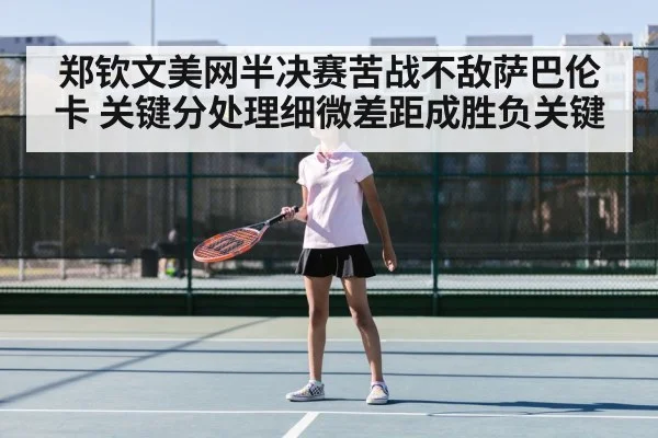 郑钦文美网半决赛苦战不敌萨巴伦卡 关键分处理细微差距成胜负关键
