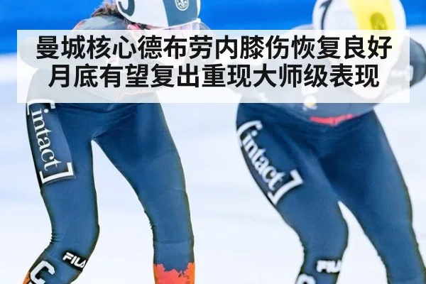曼城核心德布劳内膝伤恢复良好月底有望复出重现大师级表现