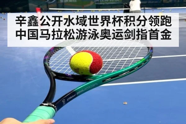辛鑫公开水域世界杯积分领跑 中国马拉松游泳奥运剑指首金
