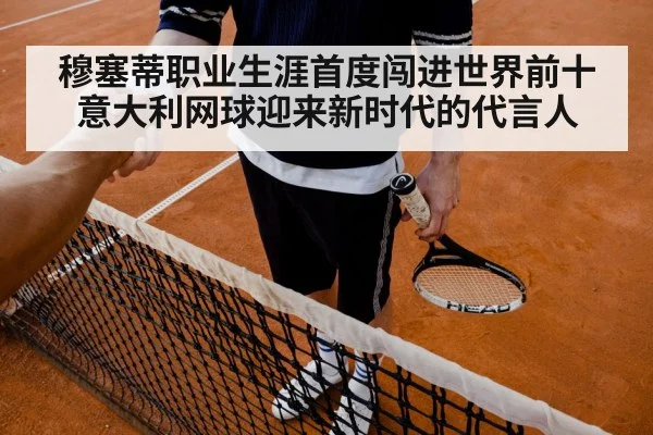 穆塞蒂职业生涯首度闯进世界前十 意大利网球迎来新时代的代言人